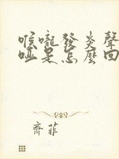 喉咙发炎声音嘶哑是怎么回事