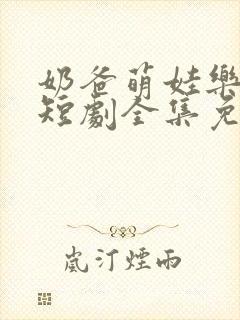 奶爸萌娃乐翻天短剧全集免费