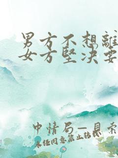 男方不想离婚,女方坚决要离婚怎么办