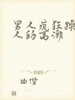 男人疯狂躁爽女人的高潮