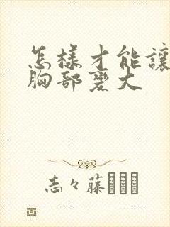 怎样才能让女人胸部变大