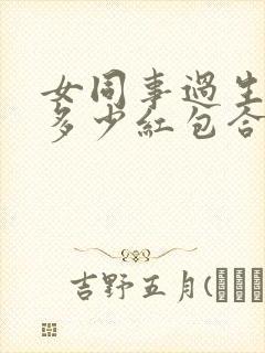 女同事过生日发多少红包合适