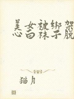 美女被绑架挠脚心白袜子脱了