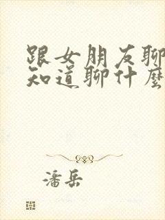 跟女朋友聊天不知道聊什么