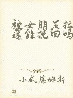 被女朋友拉黑了还能挽回吗