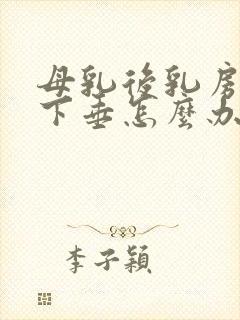 母乳后乳房干瘪下垂怎么办