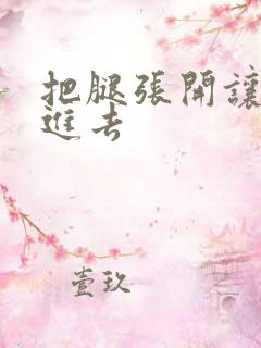 把腿张开让我插进去