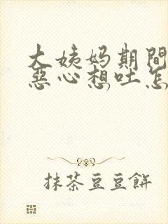 大姨妈期间头疼恶心想吐怎么回事