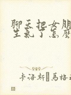 聊天把女朋友惹生气了怎么办