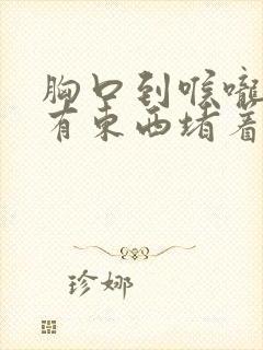 胸口到喉咙感觉有东西堵着是怎么回事