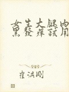 女生大腿内侧发黑发痒该用什么药膏