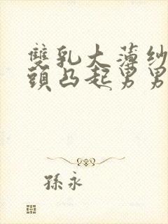 双乳大薄纱下奶头凸起男男小说双性