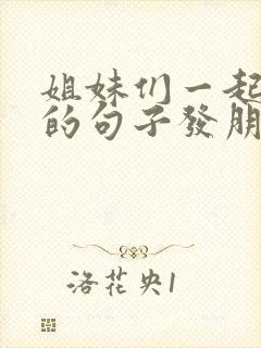 姐妹们一起开心的句子发朋友圈的话