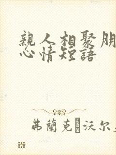 亲人相聚朋友圈心情短语