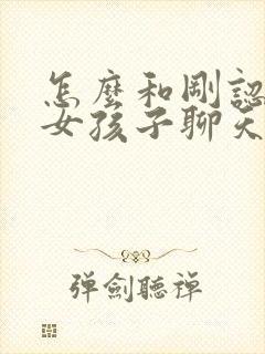 怎么和刚认识的女孩子聊天找话题