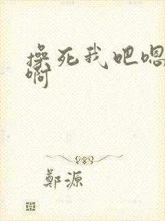 操死我吧嗯啊嗯啊