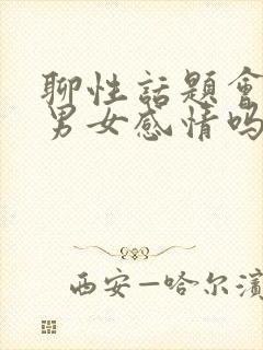 聊性话题会增进男女感情吗