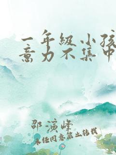 一年级小孩子注意力不集中怎么治