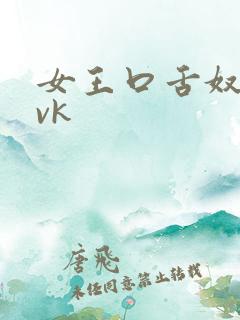 女王口舌奴调教vk