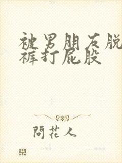 被男朋友脱了内裤打屁股