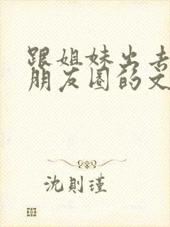 跟姐妹出去玩发朋友圈的文案