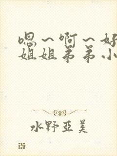 嗯～啊～好深～姐姐弟弟小说