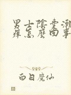 男士阴囊潮湿瘙痒怎么回事