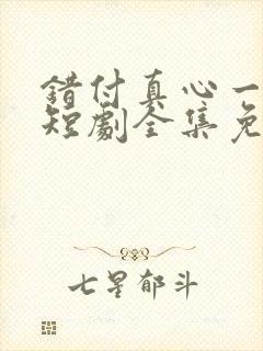 错付真心一场空短剧全集免费