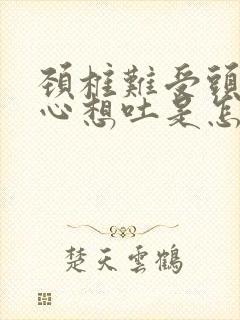 颈椎难受头晕恶心想吐是怎么回事