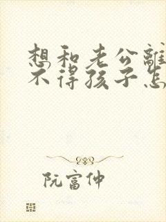 想和老公离婚舍不得孩子怎么办