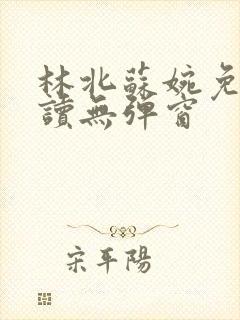 林北苏婉免费阅读无弹窗