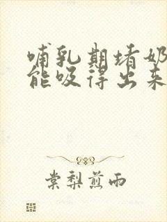 哺乳期堵奶老公能吸得出来吗?