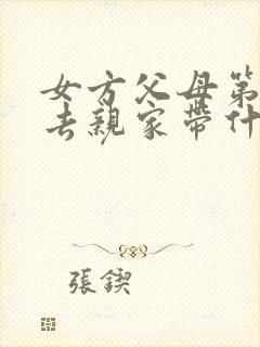 女方父母第一次去亲家带什么礼物