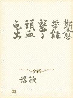 龟头系带断裂了出血了能愈合吗