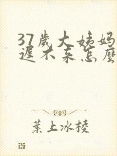 37岁大姨妈迟迟不来怎么办