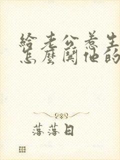 给老公惹生气了怎么哄他的话