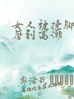 女人被挠脚心折磨到高潮