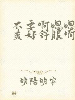 不要啊嗯嗯嗯好爽好舒服啊受不了啊啊嗯嗯