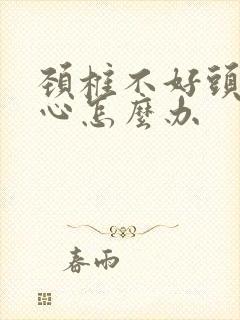 颈椎不好头昏恶心怎么办