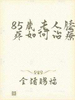 85岁老人膝盖疼如何治疗