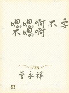 嗯嗯啊不要嗯嗯不嗯啊