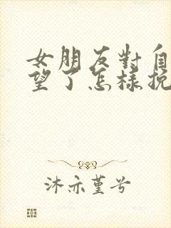 女朋友对自己失望了怎样挽回回来