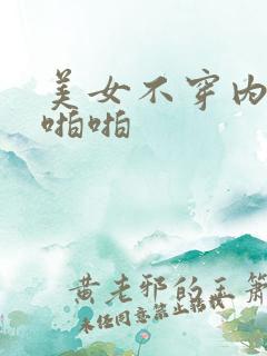 美女不穿内裤啪啪啪