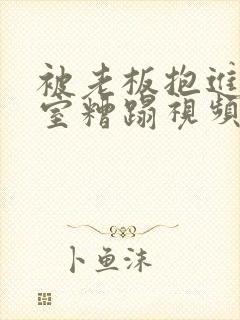 被老板抱进办公室糟蹋视频