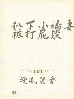 扒下小娇妻的内裤打屁股