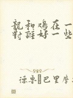 龙和鸡在一起谁对谁好一些