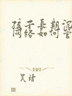 孩子长期沉迷于网络如何管教?