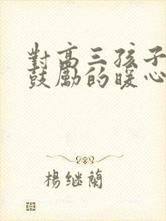 对高三孩子加油鼓励的暖心话