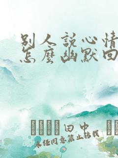 别人说心情不好怎么幽默回复