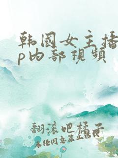 韩国女主播vip内部视频
